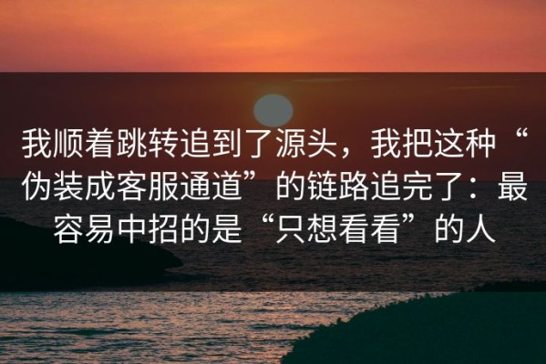 我顺着跳转追到了源头，我把这种“伪装成客服通道”的链路追完了：最容易中招的是“只想看看”的人