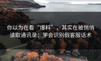 你以为在看“爆料”，其实在被悄悄读取通讯录：学会识别假客服话术