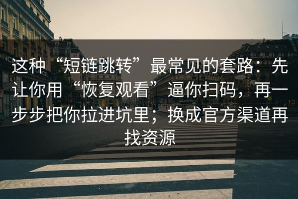 这种“短链跳转”最常见的套路：先让你用“恢复观看”逼你扫码，再一步步把你拉进坑里；换成官方渠道再找资源