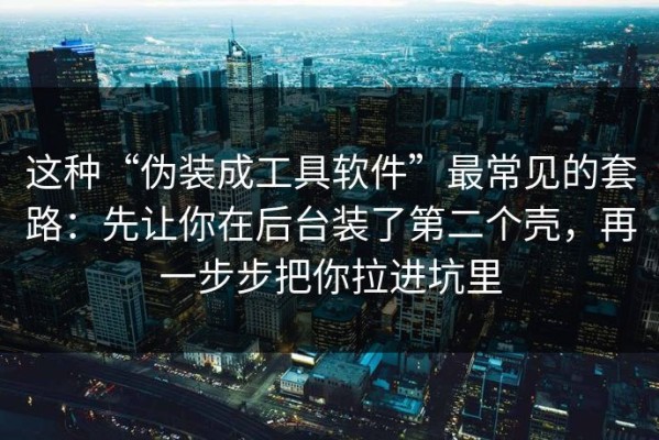 这种“伪装成工具软件”最常见的套路：先让你在后台装了第二个壳，再一步步把你拉进坑里