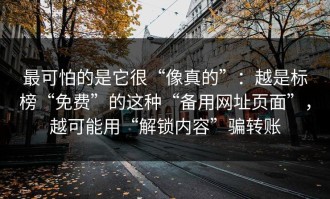 最可怕的是它很“像真的”：越是标榜“免费”的这种“备用网址页面”，越可能用“解锁内容”骗转账