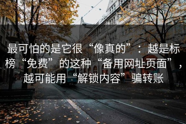 最可怕的是它很“像真的”：越是标榜“免费”的这种“备用网址页面”，越可能用“解锁内容”骗转账