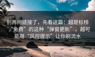 别再问链接了，先看这篇：越是标榜“免费”的这种“弹窗更新”，越可能用“风控提示”让你刷流水
