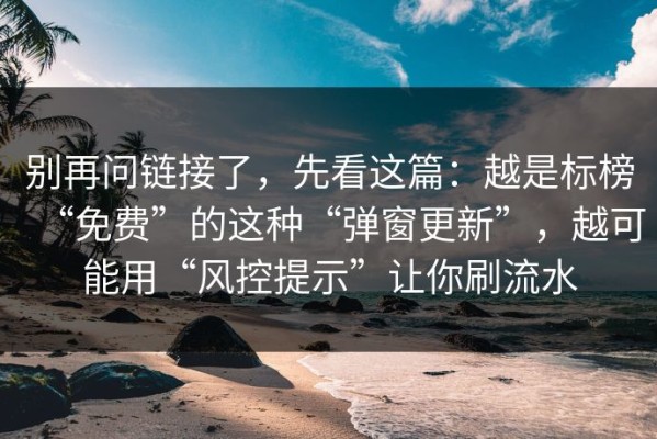 别再问链接了，先看这篇：越是标榜“免费”的这种“弹窗更新”，越可能用“风控提示”让你刷流水