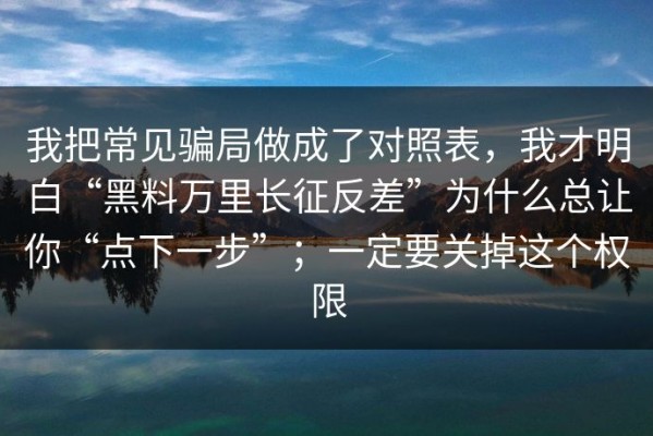 我把常见骗局做成了对照表，我才明白“黑料万里长征反差”为什么总让你“点下一步”；一定要关掉这个权限