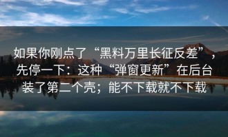 如果你刚点了“黑料万里长征反差”，先停一下：这种“弹窗更新”在后台装了第二个壳；能不下载就不下载