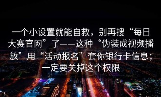 一个小设置就能自救，别再搜“每日大赛官网”了——这种“伪装成视频播放”用“活动报名”套你银行卡信息；一定要关掉这个权限