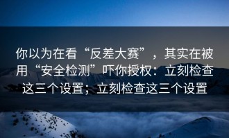 你以为在看“反差大赛”，其实在被用“安全检测”吓你授权：立刻检查这三个设置；立刻检查这三个设置