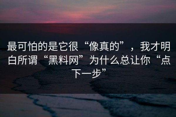 最可怕的是它很“像真的”，我才明白所谓“黑料网”为什么总让你“点下一步”