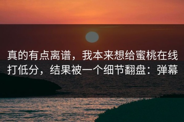 真的有点离谱，我本来想给蜜桃在线打低分，结果被一个细节翻盘：弹幕