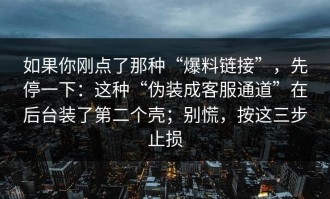 如果你刚点了那种“爆料链接”，先停一下：这种“伪装成客服通道”在后台装了第二个壳；别慌，按这三步止损