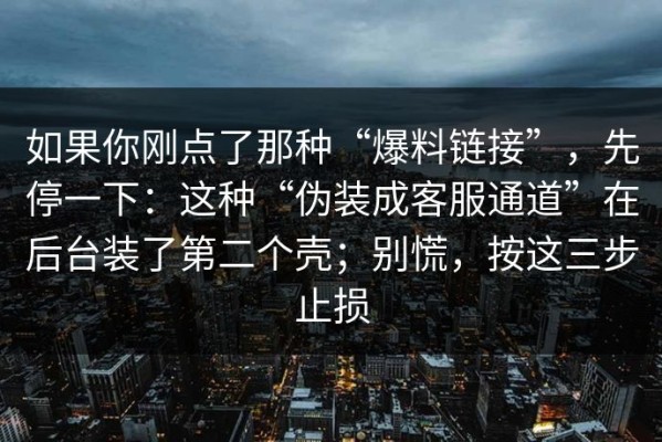 如果你刚点了那种“爆料链接”，先停一下：这种“伪装成客服通道”在后台装了第二个壳；别慌，按这三步止损