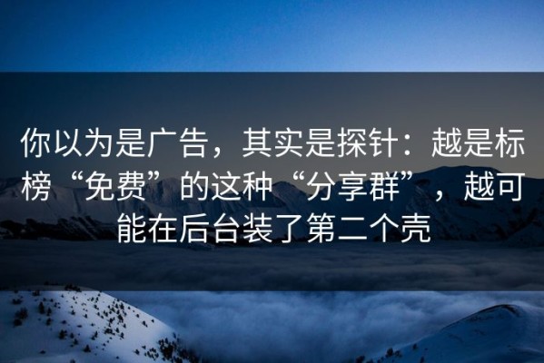 你以为是广告，其实是探针：越是标榜“免费”的这种“分享群”，越可能在后台装了第二个壳