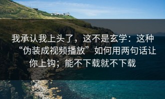 我承认我上头了，这不是玄学：这种“伪装成视频播放”如何用两句话让你上钩；能不下载就不下载
