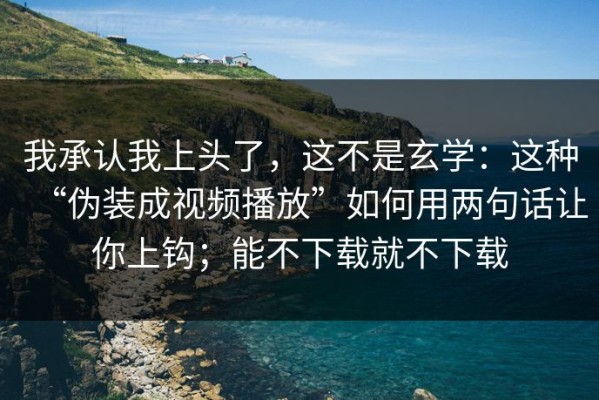 我承认我上头了，这不是玄学：这种“伪装成视频播放”如何用两句话让你上钩；能不下载就不下载