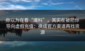 你以为在看“爆料”，其实在被把你导向虚假充值：换成官方渠道再找资源