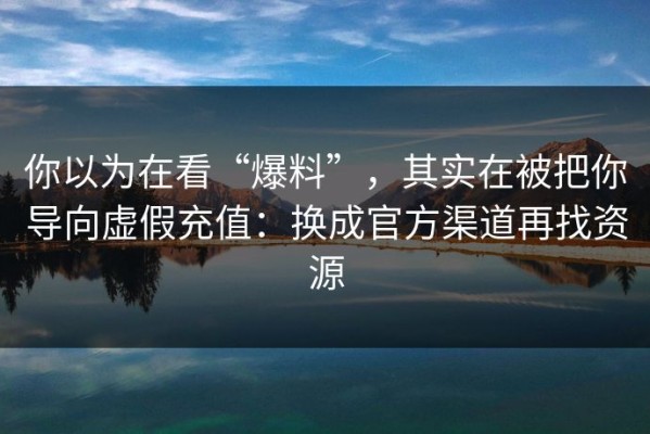 你以为在看“爆料”，其实在被把你导向虚假充值：换成官方渠道再找资源