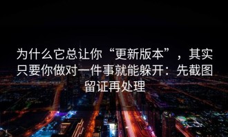 为什么它总让你“更新版本”，其实只要你做对一件事就能躲开：先截图留证再处理