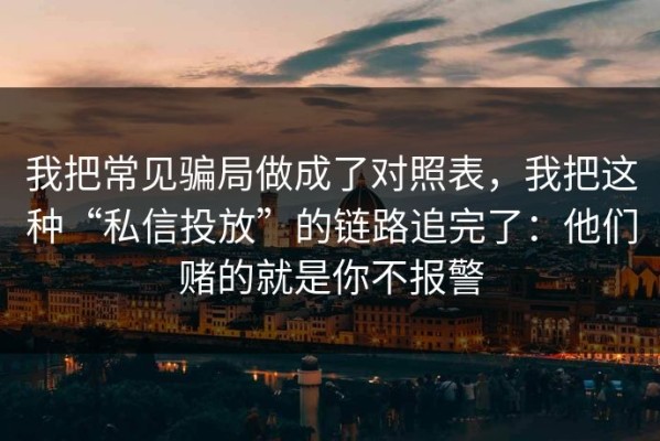 我把常见骗局做成了对照表，我把这种“私信投放”的链路追完了：他们赌的就是你不报警