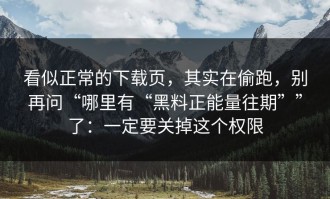 看似正常的下载页，其实在偷跑，别再问“哪里有“黑料正能量往期””了：一定要关掉这个权限