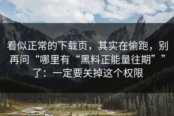 看似正常的下载页，其实在偷跑，别再问“哪里有“黑料正能量往期””了：一定要关掉这个权限