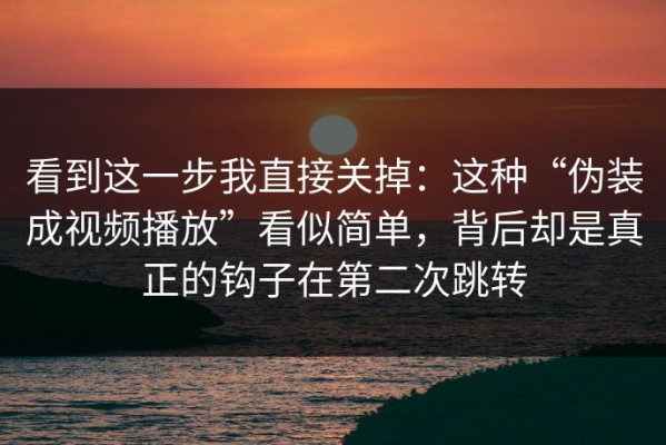 看到这一步我直接关掉：这种“伪装成视频播放”看似简单，背后却是真正的钩子在第二次跳转