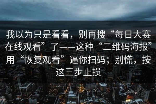 我以为只是看看，别再搜“每日大赛在线观看”了——这种“二维码海报”用“恢复观看”逼你扫码；别慌，按这三步止损