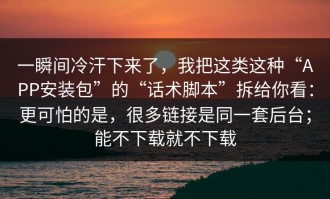 一瞬间冷汗下来了，我把这类这种“APP安装包”的“话术脚本”拆给你看：更可怕的是，很多链接是同一套后台；能不下载就不下载