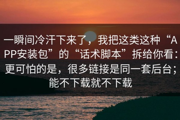 一瞬间冷汗下来了，我把这类这种“APP安装包”的“话术脚本”拆给你看：更可怕的是，很多链接是同一套后台；能不下载就不下载