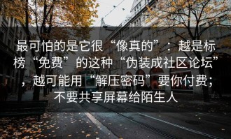 最可怕的是它很“像真的”：越是标榜“免费”的这种“伪装成社区论坛”，越可能用“解压密码”要你付费；不要共享屏幕给陌生人