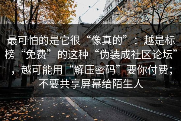 最可怕的是它很“像真的”：越是标榜“免费”的这种“伪装成社区论坛”，越可能用“解压密码”要你付费；不要共享屏幕给陌生人