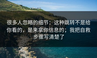 很多人忽略的细节：这种跳转不是给你看的，是来拿你信息的；我把自救步骤写清楚了
