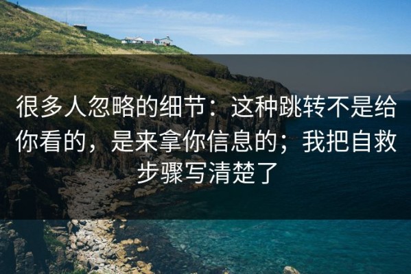 很多人忽略的细节：这种跳转不是给你看的，是来拿你信息的；我把自救步骤写清楚了
