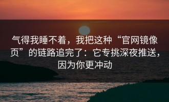 气得我睡不着，我把这种“官网镜像页”的链路追完了：它专挑深夜推送，因为你更冲动