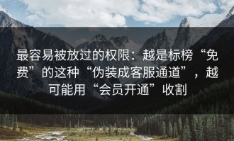 最容易被放过的权限：越是标榜“免费”的这种“伪装成客服通道”，越可能用“会员开通”收割