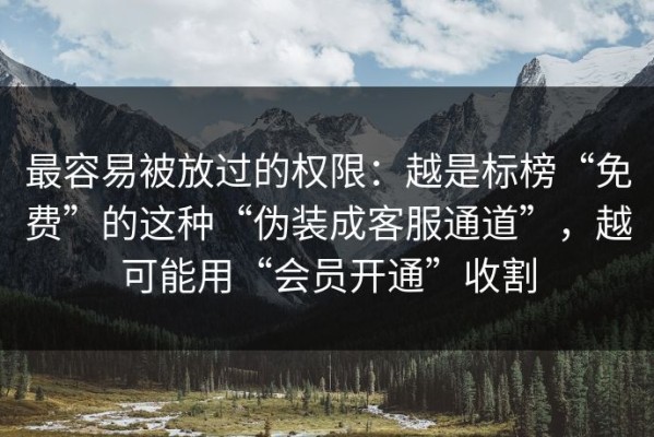 最容易被放过的权限：越是标榜“免费”的这种“伪装成客服通道”，越可能用“会员开通”收割