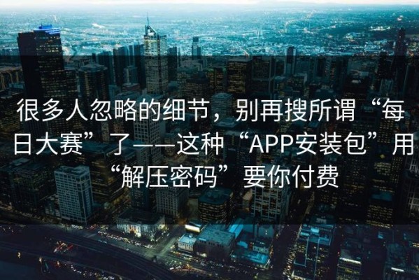 很多人忽略的细节，别再搜所谓“每日大赛”了——这种“APP安装包”用“解压密码”要你付费