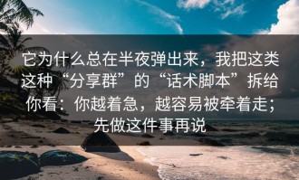 它为什么总在半夜弹出来，我把这类这种“分享群”的“话术脚本”拆给你看：你越着急，越容易被牵着走；先做这件事再说