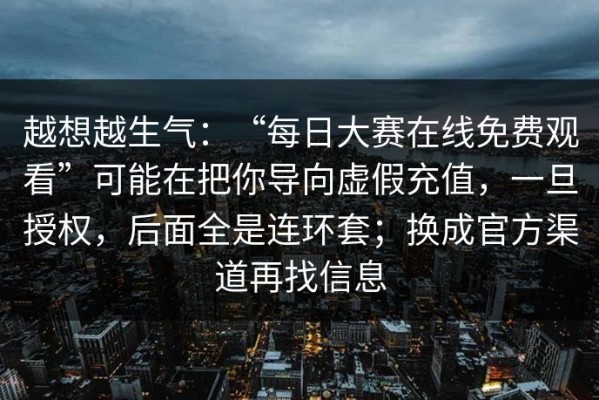 越想越生气：“每日大赛在线免费观看”可能在把你导向虚假充值，一旦授权，后面全是连环套；换成官方渠道再找信息