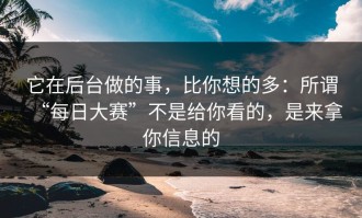 它在后台做的事，比你想的多：所谓“每日大赛”不是给你看的，是来拿你信息的