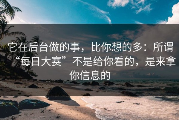 它在后台做的事，比你想的多：所谓“每日大赛”不是给你看的，是来拿你信息的
