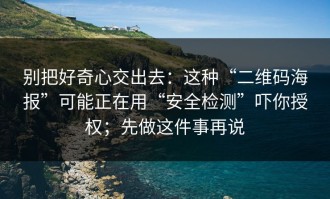别把好奇心交出去：这种“二维码海报”可能正在用“安全检测”吓你授权；先做这件事再说