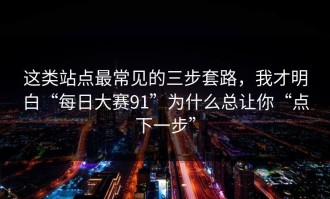 这类站点最常见的三步套路，我才明白“每日大赛91”为什么总让你“点下一步”