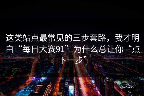 这类站点最常见的三步套路，我才明白“每日大赛91”为什么总让你“点下一步”