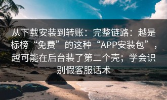 从下载安装到转账：完整链路：越是标榜“免费”的这种“APP安装包”，越可能在后台装了第二个壳；学会识别假客服话术
