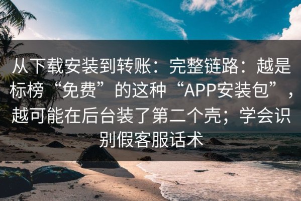 从下载安装到转账：完整链路：越是标榜“免费”的这种“APP安装包”，越可能在后台装了第二个壳；学会识别假客服话术