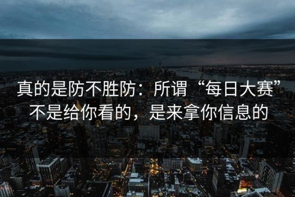 真的是防不胜防：所谓“每日大赛”不是给你看的，是来拿你信息的