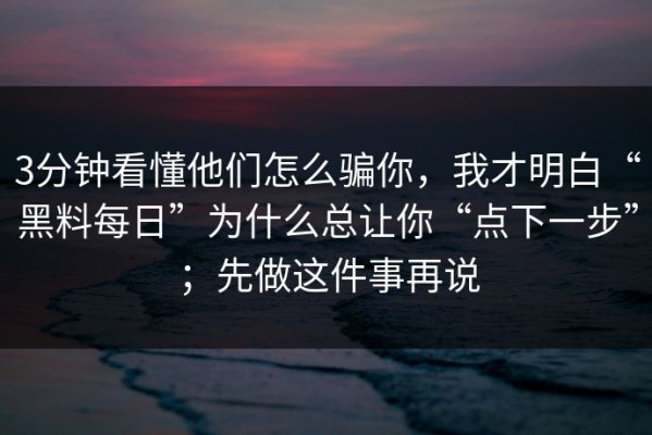 3分钟看懂他们怎么骗你，我才明白“黑料每日”为什么总让你“点下一步”；先做这件事再说