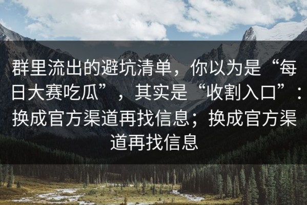 群里流出的避坑清单，你以为是“每日大赛吃瓜”，其实是“收割入口”：换成官方渠道再找信息；换成官方渠道再找信息