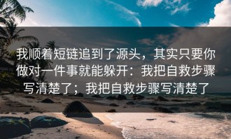 我顺着短链追到了源头，其实只要你做对一件事就能躲开：我把自救步骤写清楚了；我把自救步骤写清楚了